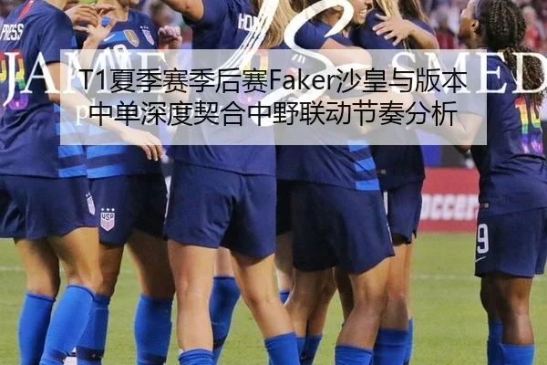T1夏季赛季后赛Faker沙皇与版本中单深度契合中野联动节奏分析