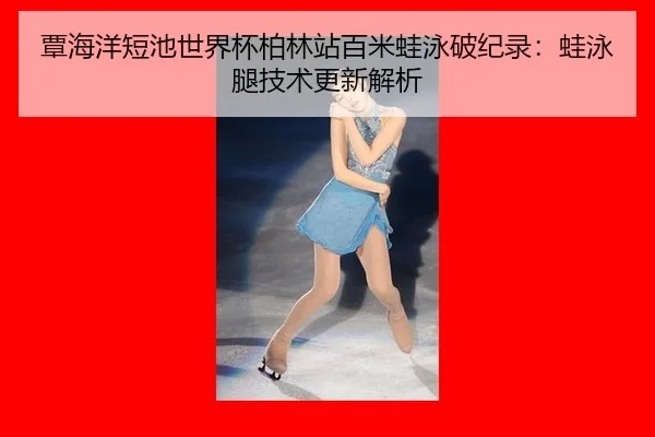 覃海洋短池世界杯柏林站百米蛙泳破纪录：蛙泳腿技术更新解析
